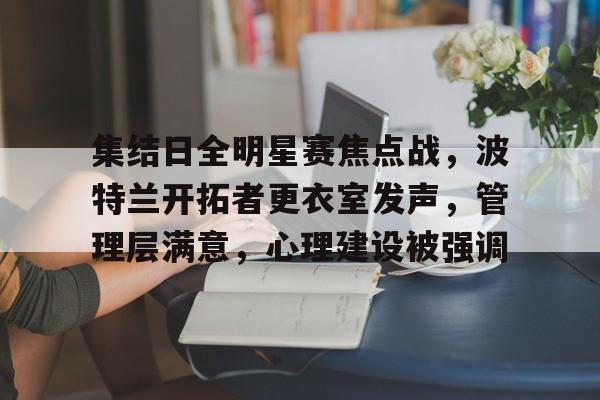Kaiyun-包含集结日全明星赛焦点战，波特兰开拓者更衣室发声，管理层满意，心理建设被强调的词条