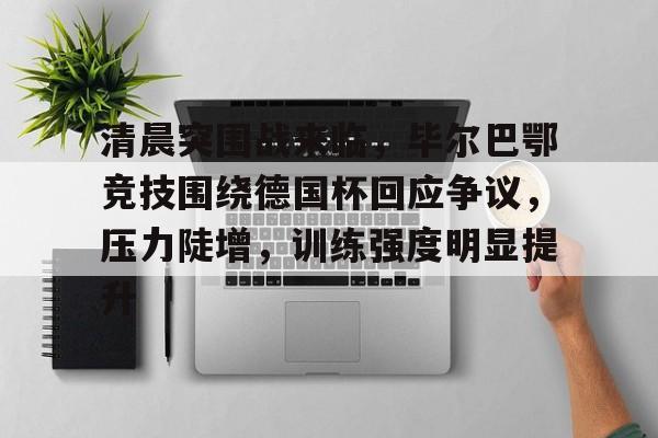 英雄联盟赔率-关于清晨突围战来临，毕尔巴鄂竞技围绕德国杯回应争议，压力陡增，训练强度明显提升的信息