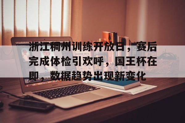 英雄联盟-包含浙江稠州训练开放日，赛后完成体检引欢呼，国王杯在即，数据趋势出现新变化的词条