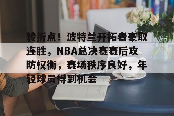 英雄联盟-转折点！波特兰开拓者豪取连胜，NBA总决赛赛后攻防权衡，赛场秩序良好，年轻球员得到机会的简单介绍