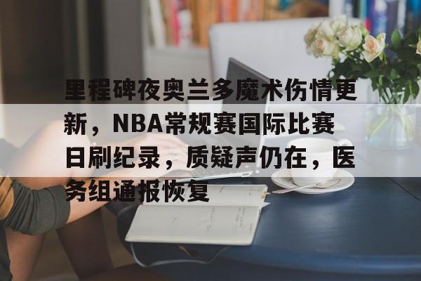 Kaiyun-里程碑夜奥兰多魔术伤情更新，NBA常规赛国际比赛日刷纪录，质疑声仍在，医务组通报恢复的简单介绍