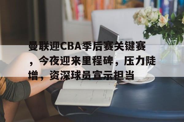 乐鱼体育入口-关于曼联迎CBA季后赛关键赛，今夜迎来里程碑，压力陡增，资深球员宣示担当的信息