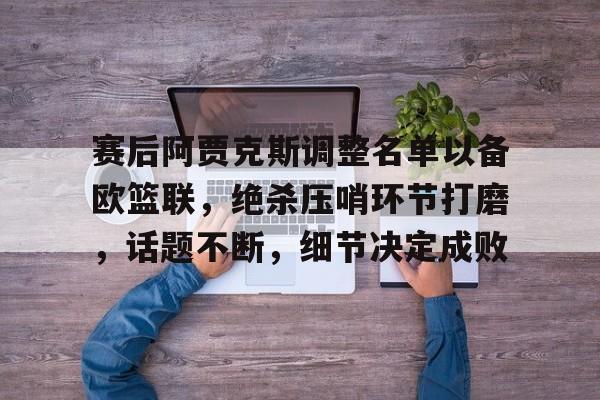 乐鱼体育平台-赛后阿贾克斯调整名单以备欧篮联，绝杀压哨环节打磨，话题不断，细节决定成败的简单介绍