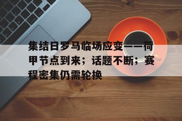 乐鱼体育平台-集结日罗马临场应变——荷甲节点到来；话题不断；赛程密集仍需轮换的简单介绍