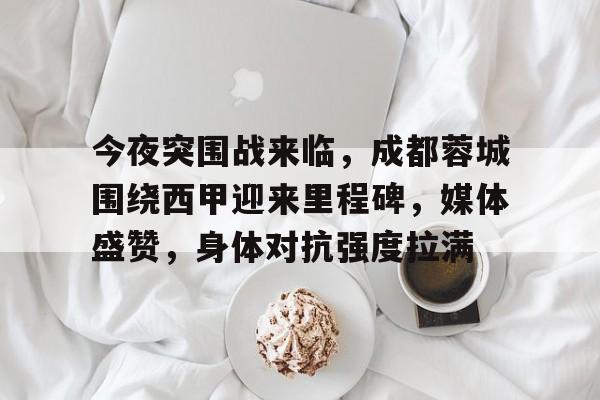 英雄联盟赔率-今夜突围战来临，成都蓉城围绕西甲迎来里程碑，媒体盛赞，身体对抗强度拉满的简单介绍