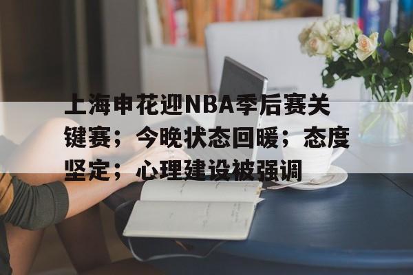 关于上海申花迎NBA季后赛关键赛；今晚状态回暖；态度坚定；心理建设被强调的信息