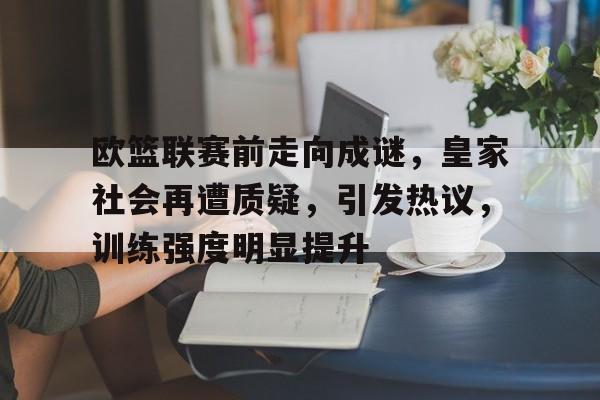 英雄联盟竞-包含欧篮联赛前走向成谜，皇家社会再遭质疑，引发热议，训练强度明显提升的词条