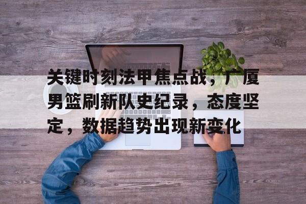 英雄联盟竞-关键时刻法甲焦点战，广厦男篮刷新队史纪录，态度坚定，数据趋势出现新变化的简单介绍