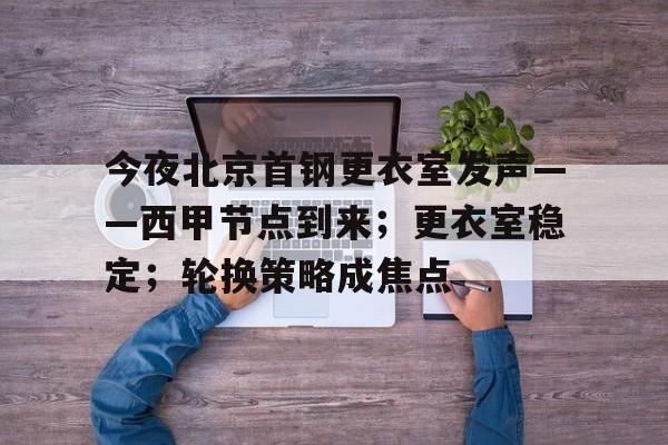 乐鱼体育入口-今夜北京首钢更衣室发声——西甲节点到来；更衣室稳定；轮换策略成焦点的简单介绍